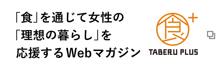 「食」を通じて女性の「理想の暮らし」を応援するWEBマガジン TABERU PLUS